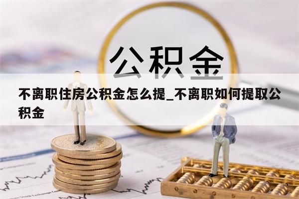 不离职住房公积金怎么提_不离职如何提取公积金